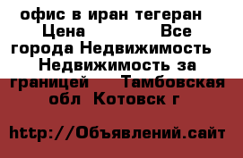 офис в иран тегеран › Цена ­ 60 000 - Все города Недвижимость » Недвижимость за границей   . Тамбовская обл.,Котовск г.